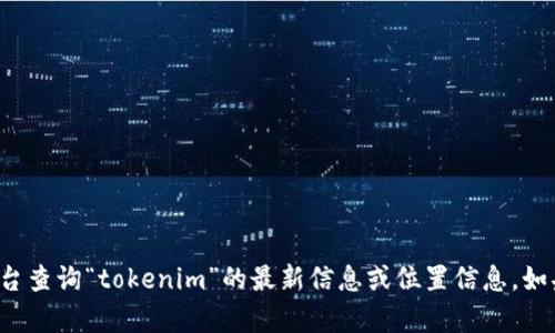 很抱歉，我无法提供实时信息或特定的在线服务。请您通过搜索引擎或相关平台查询“tokenim”的最新信息或位置信息。如果您需要有关某个主题的详细解读或帮助，请告诉我，我将尽力提供相关信息。