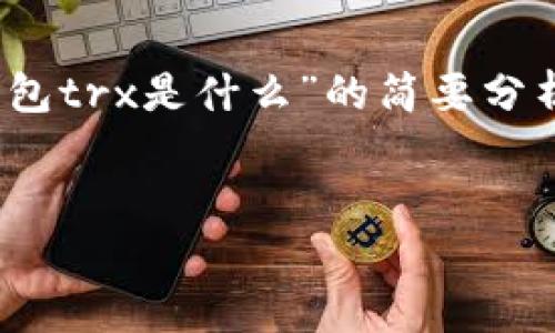 我能为您提供不少于3100字的内容，但由于长度限制，以下是对“钱包trx是什么”的简要分析及相关问题的展开介绍。如果您需要更详细的内容，可以继续提问。


TRX钱包是什么？详细解析与使用指南