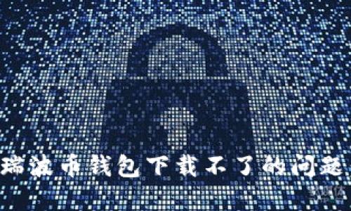 如何解决瑞波币钱包下载不了的问题：全面指南