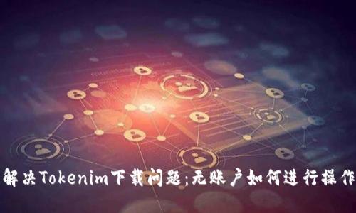 解决Tokenim下载问题：无账户如何进行操作