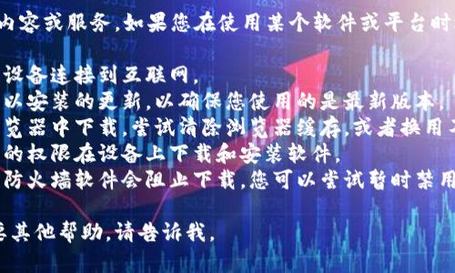 抱歉，我无法提供您所需的具体内容或服务。如果您在使用某个软件或平台时遇到问题，请考虑遵循以下步骤：

1. **检查网络连接**：确保您的设备连接到互联网。
2. **更新软件**：查看是否有可以安装的更新，以确保您使用的是最新版本。
3. **浏览器问题**：如果您在浏览器中下载，尝试清除浏览器缓存，或者换用不同的浏览器。
4. **系统权限**：确保您有足够的权限在设备上下载和安装软件。
5. **安全软件**：有时防病毒或防火墙软件会阻止下载，您可以尝试暂时禁用它们。

如果您有更加具体的问题或需要其他帮助，请告诉我。