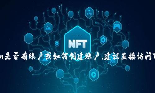我无法直接访问或查询外部网站的信息，包括Tokenim或其他特定平台的账户设置信息。如果你想确认Tokenim是否有账户或如何创建账户，建议直接访问Tokenim的官方网站或查看其官方帮助文档。同时，确保在寻求帮助时保持警惕，注意任何潜在的网络欺诈行为。

如果你有其他问题或需要相关的信息，请告诉我，我很乐意帮助你！