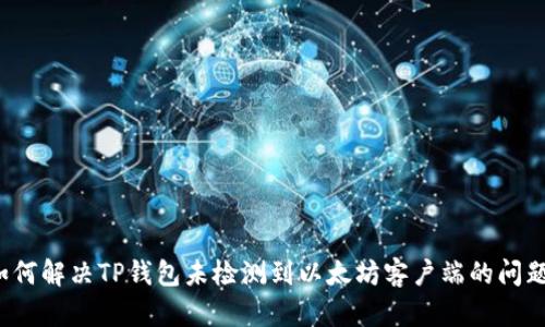 如何解决TP钱包未检测到以太坊客户端的问题？