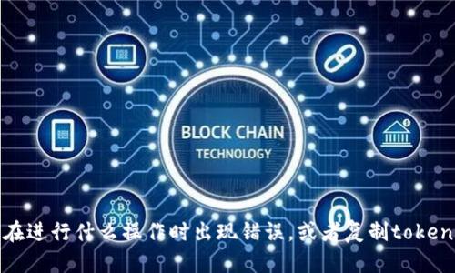 抱歉，您提供的信息不太完整。请您详细描述遇到的问题，比如您在进行什么操作时出现错误，或者复制tokenim的步骤，以及相关的错误提示信息。这样我才能更好地帮助您。