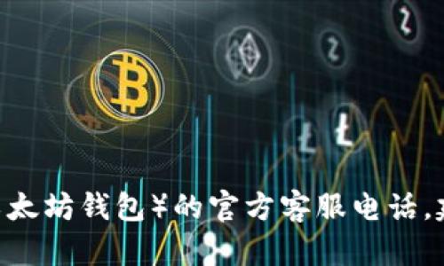 抱歉，我无法提供具体的电话号码或联系信息，包括任何机构或公司（如以太坊钱包）的官方客服电话。建议你访问以太坊官方网站或相关社交媒体获取最新的支持和联系信息。