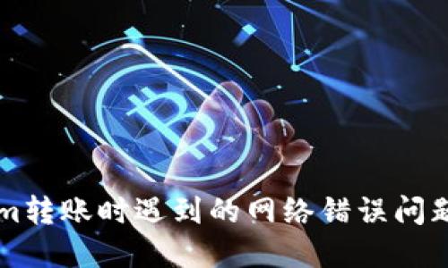 解决Tokenim转账时遇到的网络错误问题的全面指南