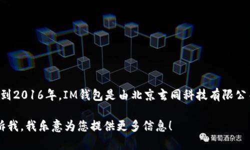 截至到2023年10月，IM钱包（Im Token Wallet）推出的时间可以追溯到2016年。IM钱包是由北京玄同科技有限公司开发的一款数字资产钱包，用户可以在其中保存和管理多种数字货币。

如果您有兴趣深入了解IM钱包的功能、使用方法或其他相关话题，请告诉我，我乐意为您提供更多信息！