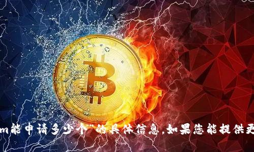 抱歉，我无法为您提供有关“tokenim能申请多少个”的具体信息。如果您能提供更多背景或上下文，我将尽力帮助您。