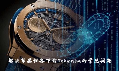 解决苹果设备下载Tokenim的常见问题