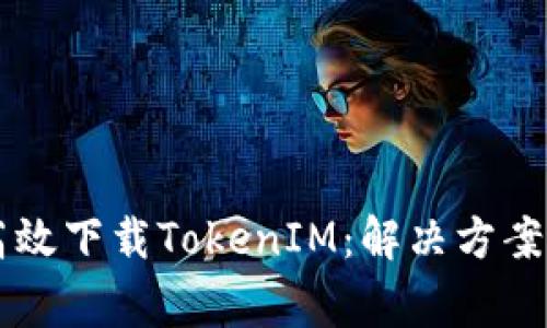 国内用户如何高效下载TokenIM：解决方案与常见问题解析