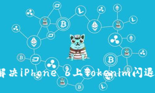 如何解决iPhone 6上Tokenim闪退问题？