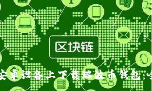 :
如何在安卓设备上下载瑞波币钱包：全面指南