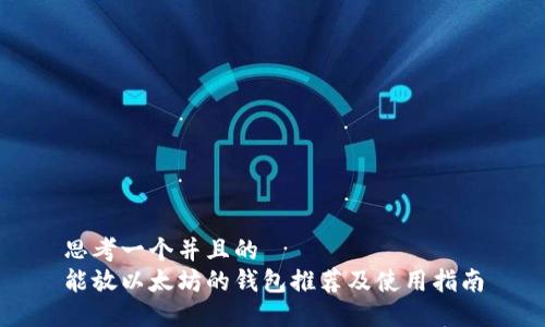 思考一个并且的  
能放以太坊的钱包推荐及使用指南