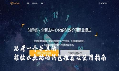 思考一个并且的  
能放以太坊的钱包推荐及使用指南