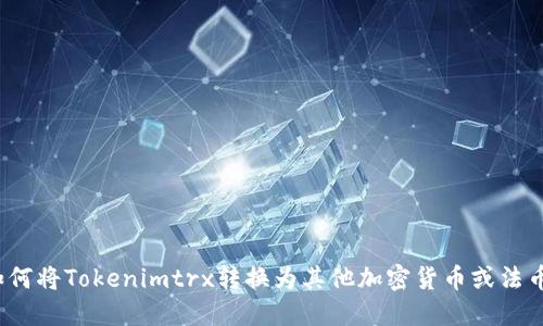 如何将Tokenimtrx转换为其他加密货币或法币？