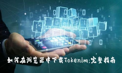 如何在浏览器中下载Tokenim：完整指南